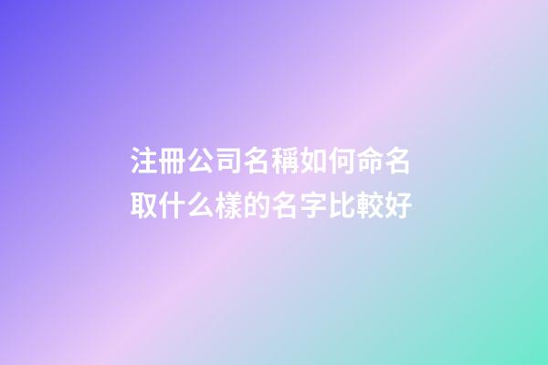 注冊公司名稱如何命名 取什么樣的名字比較好-第1張-公司起名-玄機派